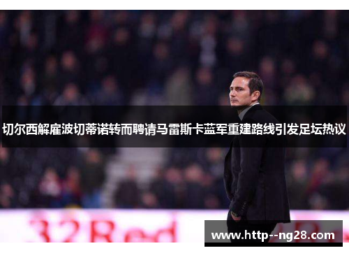 切尔西解雇波切蒂诺转而聘请马雷斯卡蓝军重建路线引发足坛热议