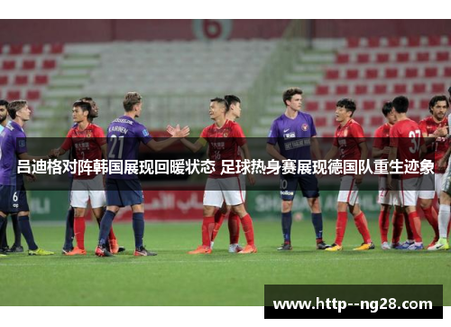 吕迪格对阵韩国展现回暖状态 足球热身赛展现德国队重生迹象